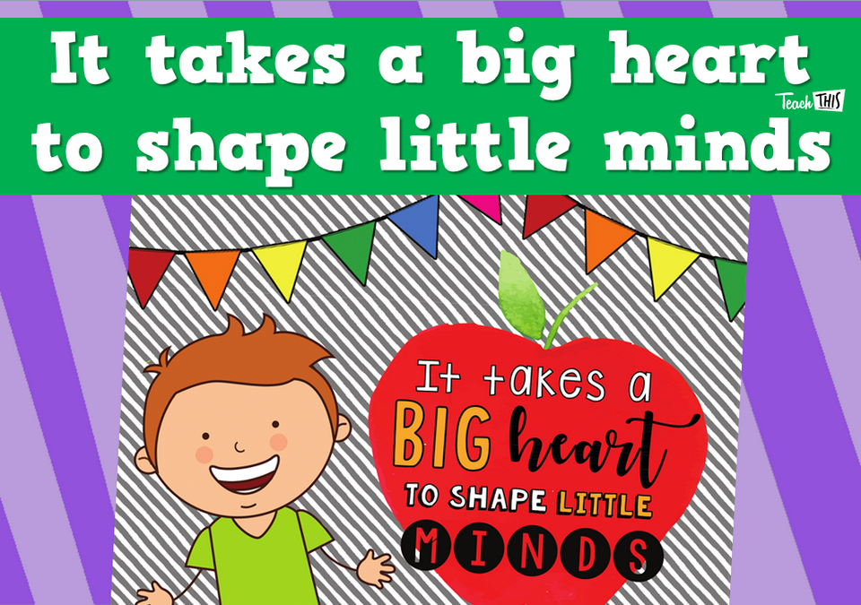 It takes a big heart to shape little minds.