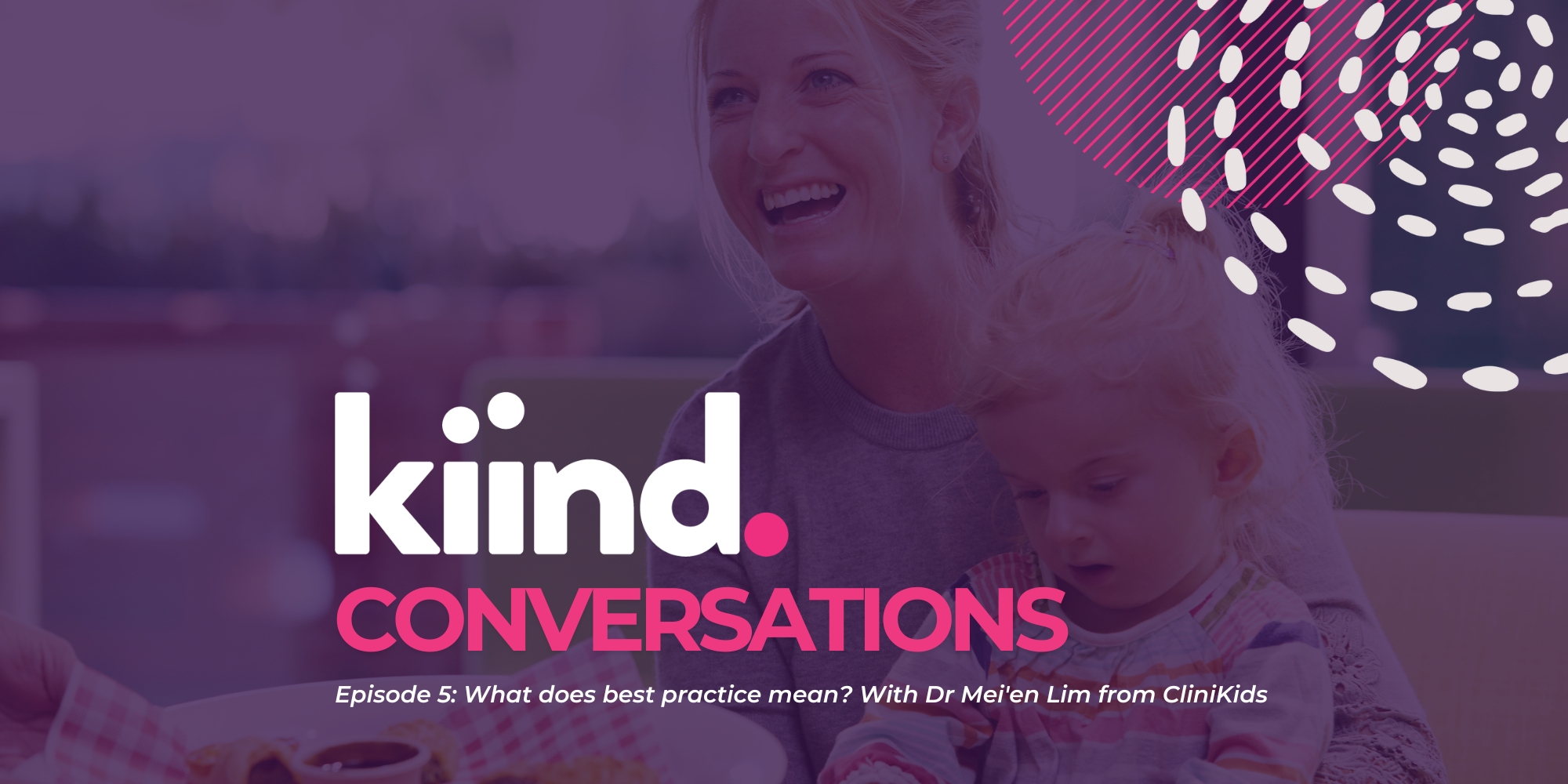 Episode 5 What does best practice mean With Dr Mei'en Lim from CliniKids banner. The banner consists of a dark purple background with an image of a mother laughing and smiling while holding her daughter on her lap. the daughter is looking down and the mother is looking to the side of the camera and someone servin her food