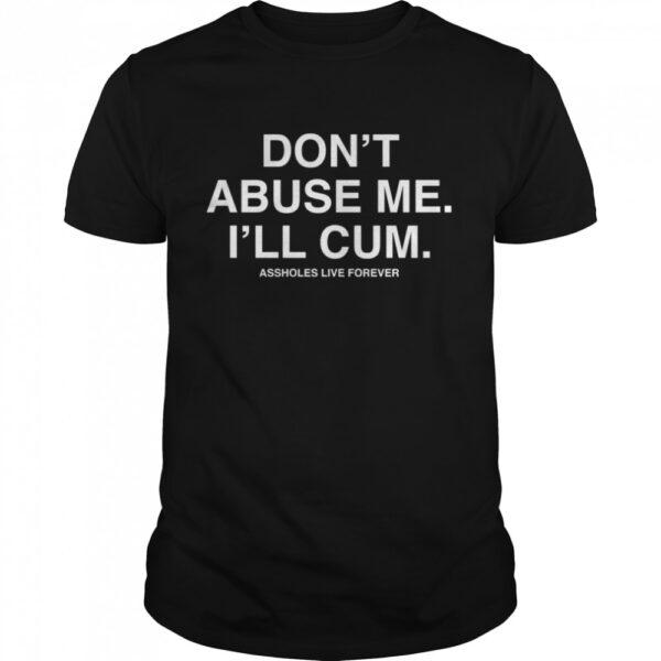 TshirtStation Dont Abuse Me I’ll Cum Assholes Live Forever Shirt