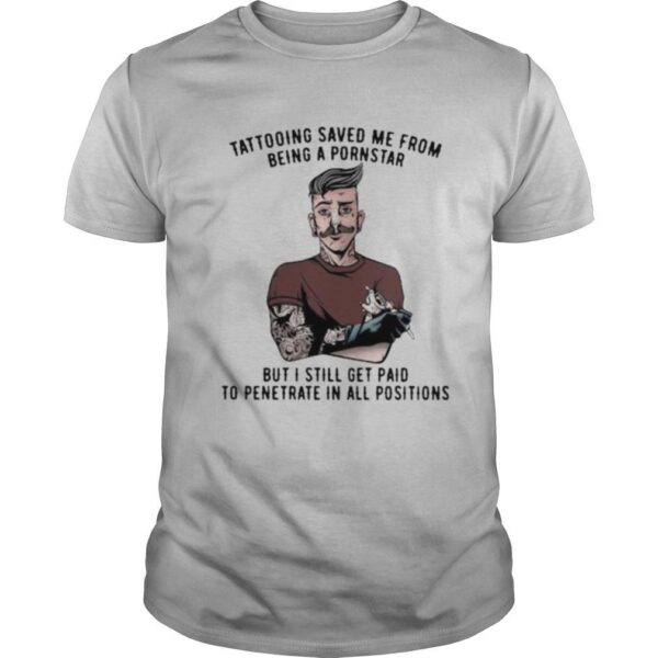 TshirtStation Tattooing Saved Me From Being A Pornstar But I Still Get Paid To Penetrate In All Positions Shirt