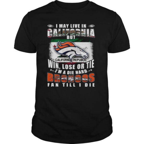 TshirtStation I May Live In California But Win Lose Or Tie Ie M A Die Hard Broncos Fan Till I Die Shirt