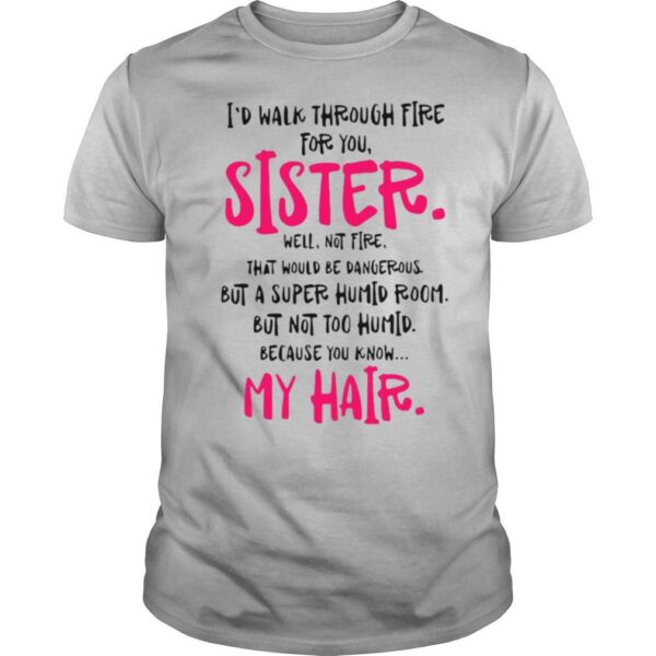 TshirtStation I Would Walk Through Fire For You Sister Because You Know My Hair Shirt