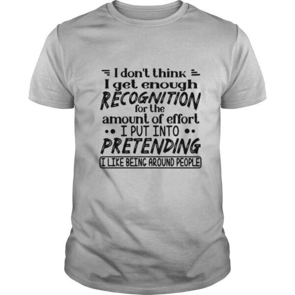 TshirtStation I Dont Think I Get Enough Recognition For The Amount Of Effort I Put Into Pretending Shirt