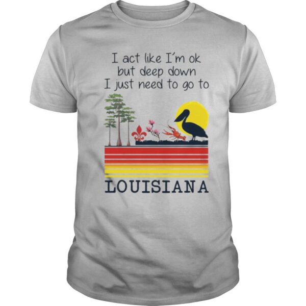 TshirtStation I Act Like Ie M Ok But Deep Down I Just Need To Go To Louisiana Shirt