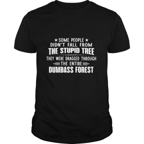 TshirtStation Some People Didnt Fall From The Stupid Tree They Were Dragged Through The Entire Dumbass Forest Shirt