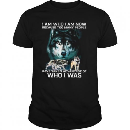 TshirtStation Wolf I Am Who I Am Now Because Too Many People Have Taken Advantage Of Who I Was Shirt X