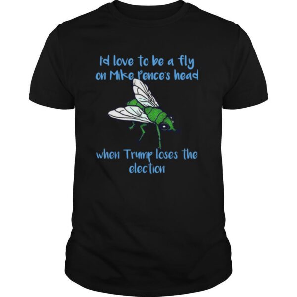 TshirtStation Ie D Love To Be A Fly On Mike Pencee S Head When Trump Loses The Election Shirt