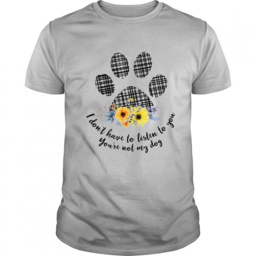 I Dont Have To Listen To You Youre Not My Dog Shirt0 510x510 1