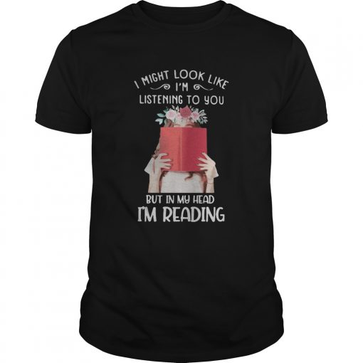 I Might Look Like Im Listening To You But In My Head Im Reading Flowers Unisex 510x510 1