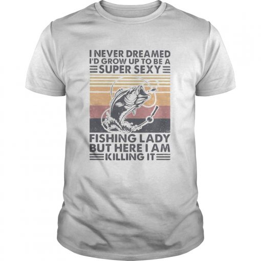 I Never Dreamed Id Grow Up To Be A Super Sexy Fishing Lady But Here I Am Killing It Vintage Retro Unisex 510x510 1