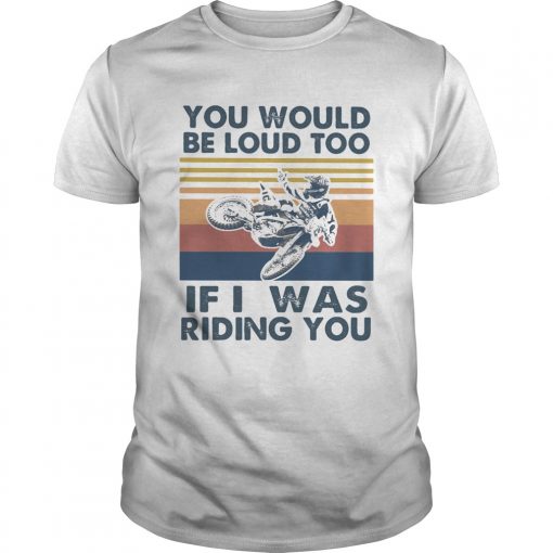You Would Be Loud Too If I Was Riding You Motocross Vintage Unisex 510x510 1