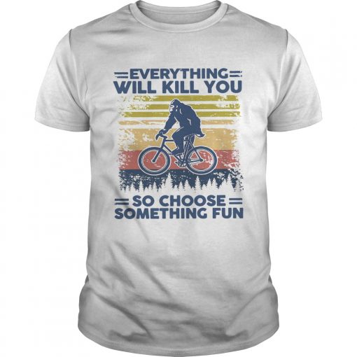 Bigfoot Everything Will Kill You So Choose Something Fun Vintage Unisex 510x510 1