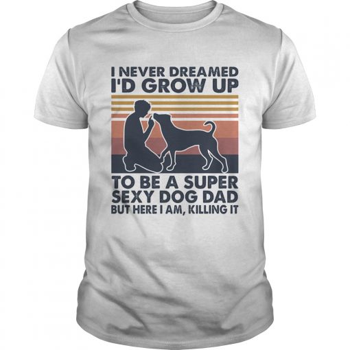 I Never Dreamed Id Grow Up To Be A Super Sexy Dog Dad But Here I Am Killing It Vintage Unisex 1 510x510 1