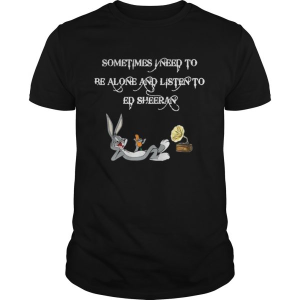 Sometimes I Need To Be Alone And Listen To Ed Sheeran Unisex Tee 600x600 1