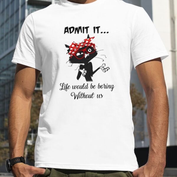 Black Cat Admit It Life Would Be Boring Without Us Shirt F949f5 0