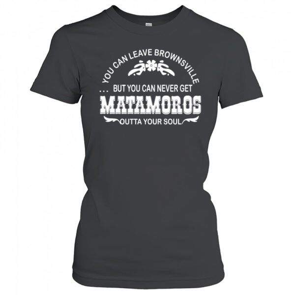 You Can Leave Brownsville But You Can Never Get Matamoros Womens T Shirt Tyxgrd
