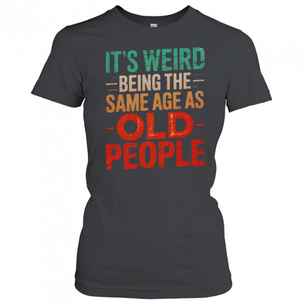 Its Weird Being The Same Age As Old People T Shirt Womens T Shirt V1kh6l