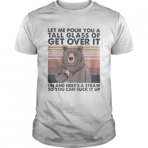 Let Me Pour You A Tall Glass Of Get Over It Oh And Heres A Straw So You Can Suck It Up Bear Vintag Unisex 510x510 1