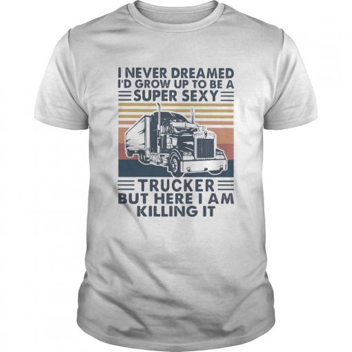 I Never Dreamed Id Grow Up To Be A Super Sexy Trucker But Here I Am Killing It Vintage Retro Unisex 510x510 1