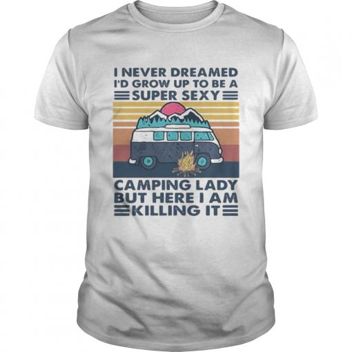 I Never Dreamed Id Grow Up To Be A Super Sexy Camping Lady But Here I Am Killing It Vintage Retro Unisex 510x510 1