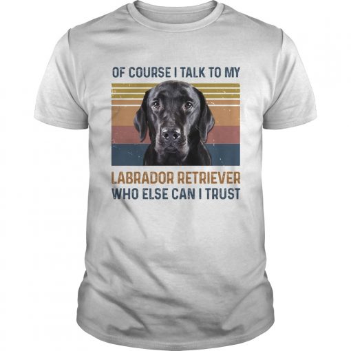 Of Course I Talk To My Labrador Retriever Who Else Can I Trust Dog Vintage Retro Unisex 510x510 1