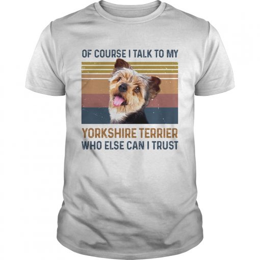 Of Course I Talk To My York Shire Terrier Who Else Can I Trust Dog Vintage Retro Unisex 510x510 1