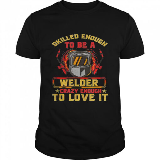 Skilled Enough To Be A Welder Crazy Enough To Love It Shirt Classic Mens T Shirt 1