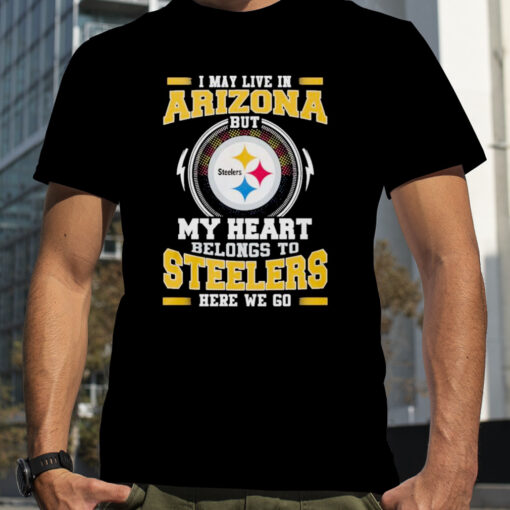 I May Live In Arizona But My Heart Belongs To Pittsburgh Steelers Here We Go Shirt 9be335 0