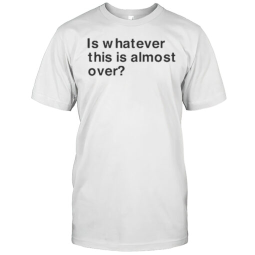 Is Whatever This Is Almost Over T Shirt Mens T Shirtbc