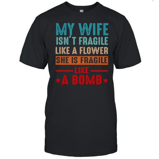 My Wife Isnt Fragile Like A Flower She Is Fragile Like A Bomb Shirt Mens T Shirtly