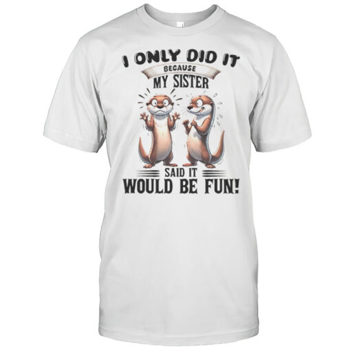 Otter I Only Did It Bacause My Sister Said It Would Be Fun Shirt Mens T Shirtac