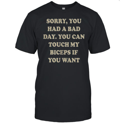 sorry you had a bad day you can touch my biceps if you want shirt mens t shirtcd