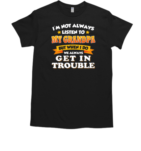 I39m Not Always Listen To My Grandpa But When I Do We Always Get In Trouble Classic Mens T Shirt