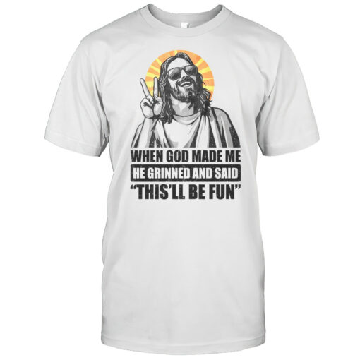 When God Made Me He Grinned And Said This’ll Be Fun Shirt