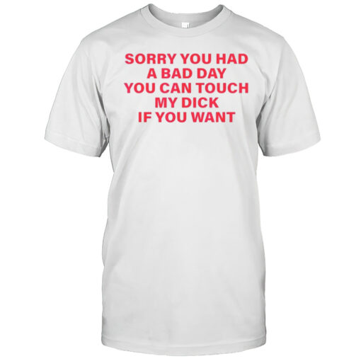Sorry You Had A Bad Day You Can Touch My Dick If It Makes It Better Shirt