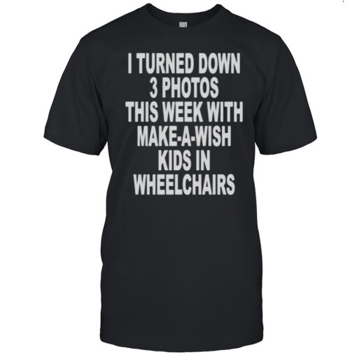 I Turned Down 3 Photos This Week With Make A Wish Kids In Wheelchairs Shirt