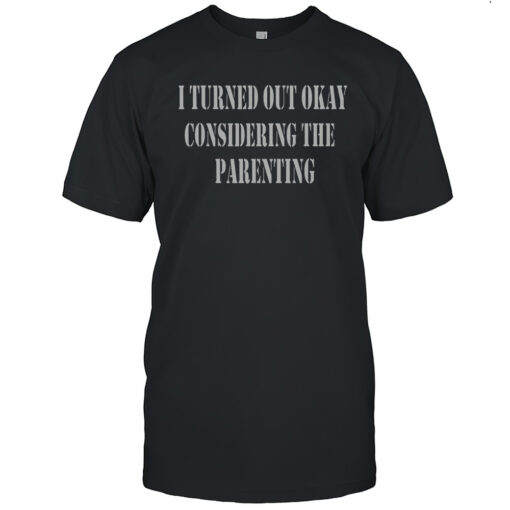 Nice I Turned Out Okay Considering The Parenting T-Shirt