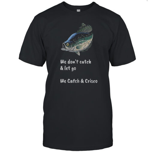 Fish We Dont Catch And Let Go We Catch And Crisco Shirt