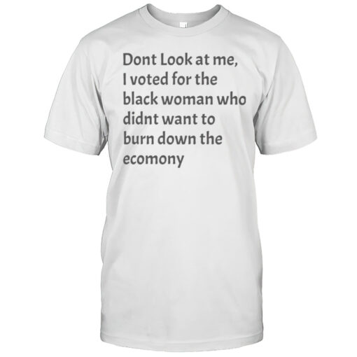 Dont Look At Me I Voted For The Black Woman Who Didnt Want To Burn Down The Economy Shirt