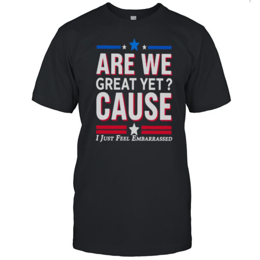 Are We Great Yet Cause I Just Feel Embarrassed Shirts