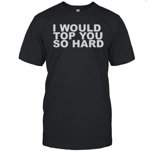 I Would Top You So Hard Shirt