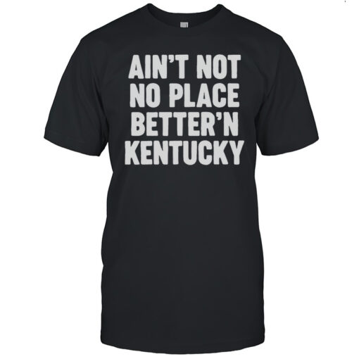 Aint Not No Place Bettern Kentucky T-shirt