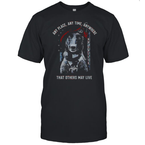 Project K-9 Hero K9 Callie Any Place Anytime Anywhere That Others May Live Shirt