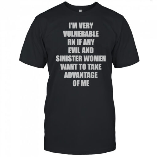 I’m Very Vulnerable RN If Any Evil And Sinister Women Want To Take Advantage Of Me T-Shirt