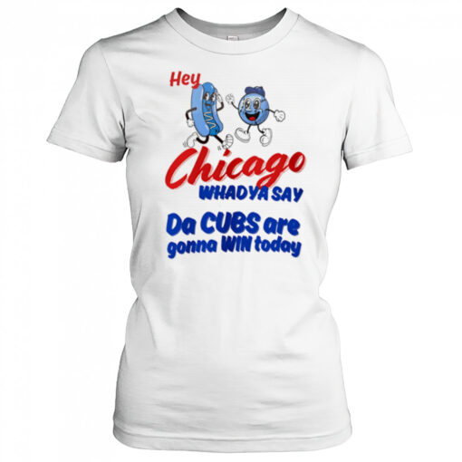 Hey Chicago Whadya Say Da Cubs Are Gonna Win Today shirt