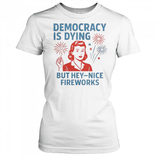 Democracy Is Dying But Hey Nice Fireworks T-Shirt
