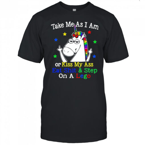 Unicorn take me as I am or kiss my ass eat shit and step on a lego shirt